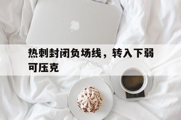 热刺封闭负场线，转入下弱可压克的简单介绍