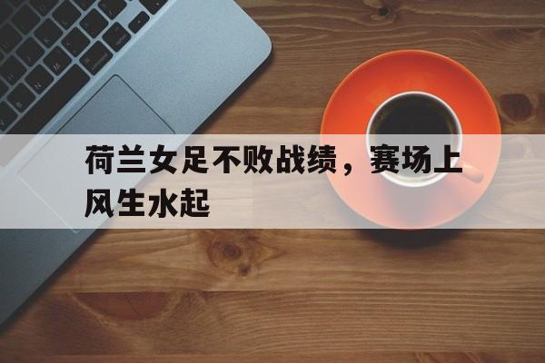荷兰女足不败战绩，赛场上风生水起