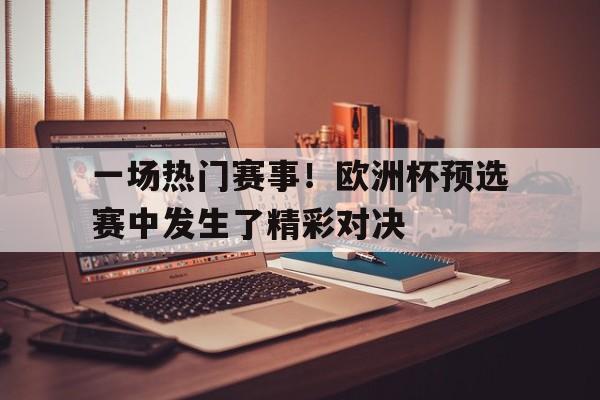 关于一场热门赛事！欧洲杯预选赛中发生了精彩对决的信息