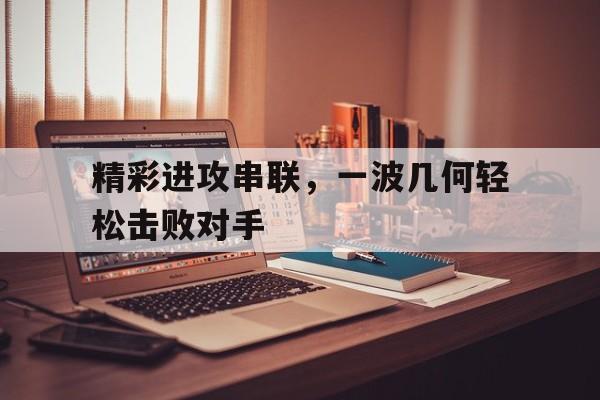 精彩进攻串联，一波几何轻松击败对手的简单介绍