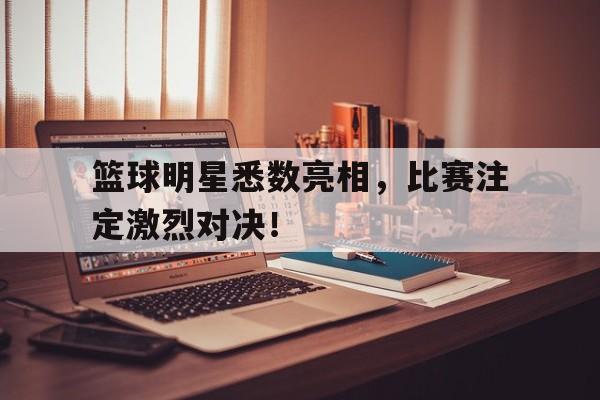 篮球明星悉数亮相，比赛注定激烈对决！的简单介绍