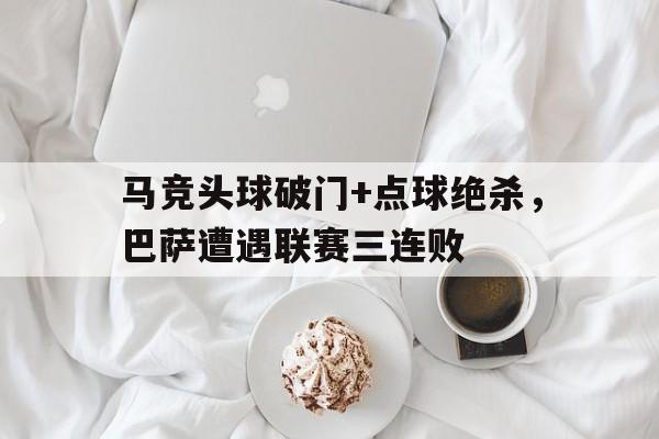 马竞头球破门+点球绝杀，巴萨遭遇联赛三连败
