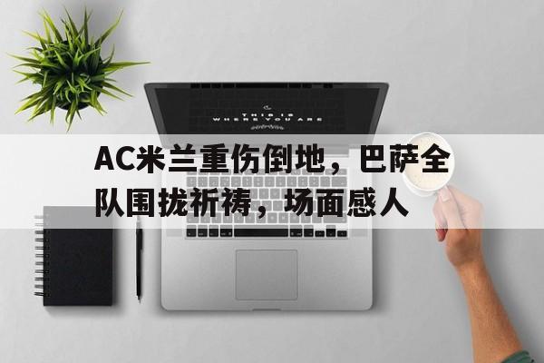 AC米兰重伤倒地，巴萨全队围拢祈祷，场面感人