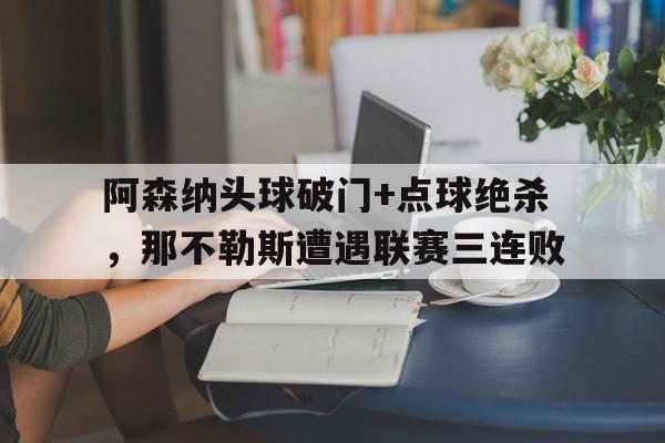 阿森纳头球破门+点球绝杀，那不勒斯遭遇联赛三连败克罗斯任意球绝杀瑞典